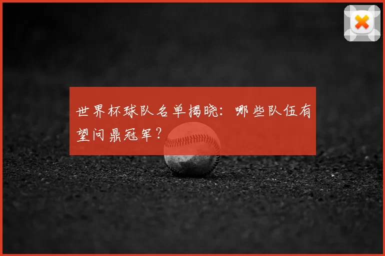世界杯球队名单揭晓:哪些队伍有望问鼎冠军?