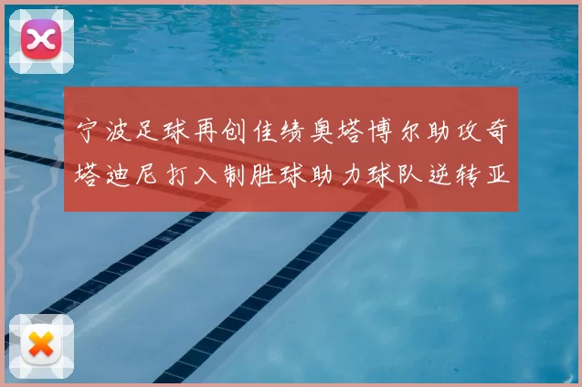 宁波足球再创佳绩奥塔博尔助攻奇塔迪尼打入制胜球助力球队逆转亚泰