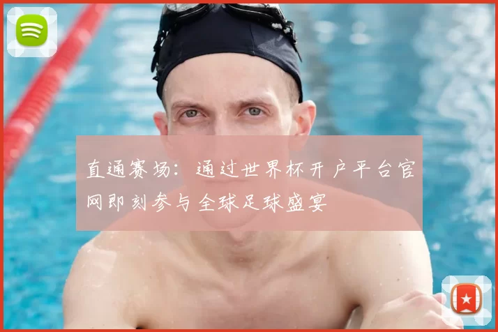 直通赛场：通过世界杯开户平台官网即刻参与全球足球盛宴