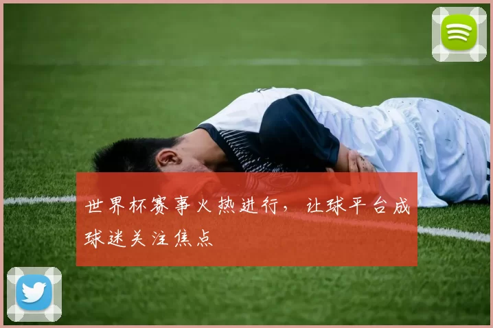世界杯赛事火热进行，让球平台成球迷关注焦点
