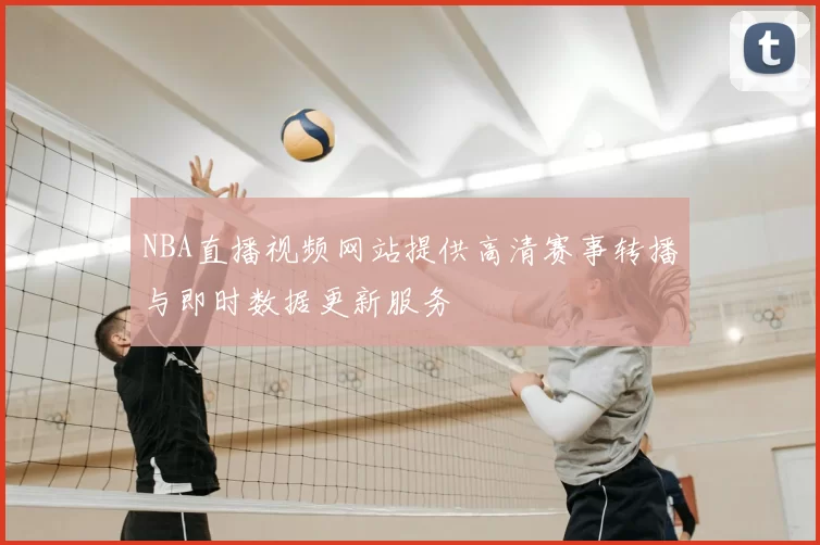 NBA直播视频网站提供高清赛事转播与即时数据更新服务