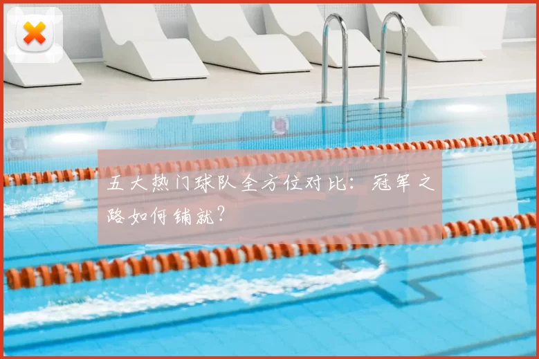 五大热门球队全方位对比：冠军之路如何铺就？